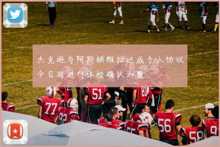 杰克逊与阿斯顿维拉达成个人协议今日将进行体检确认加盟