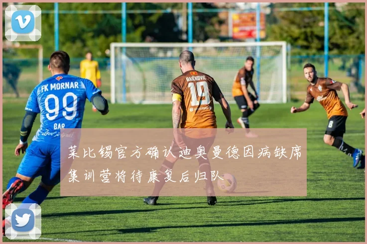 莱比锡官方确认迪奥曼德因病缺席集训营将待康复后归队