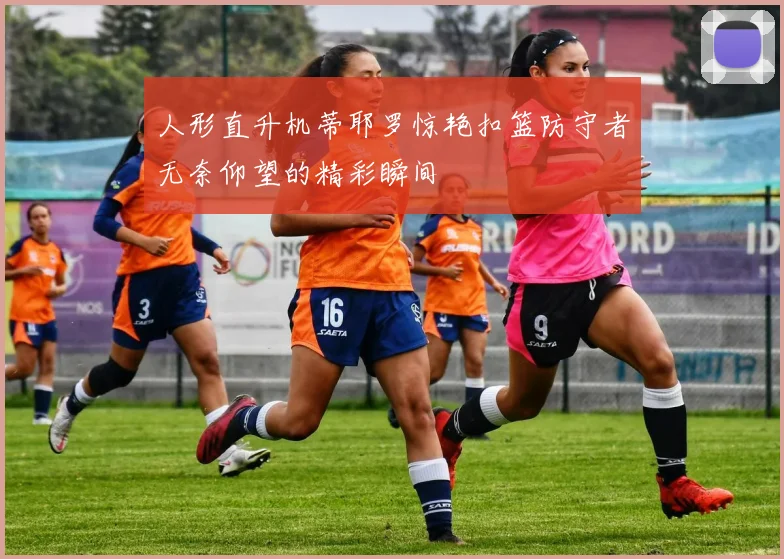 人形直升机蒂耶罗惊艳扣篮防守者无奈仰望的精彩瞬间