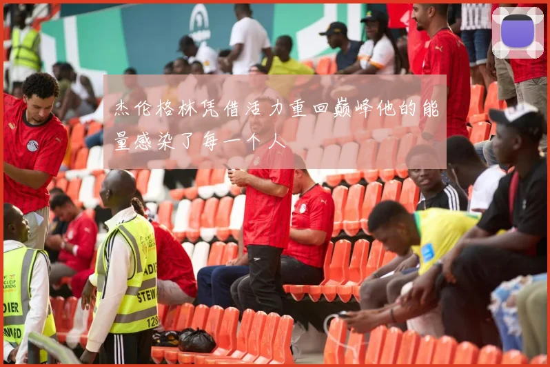 杰伦格林凭借活力重回巅峰他的能量感染了每一个人