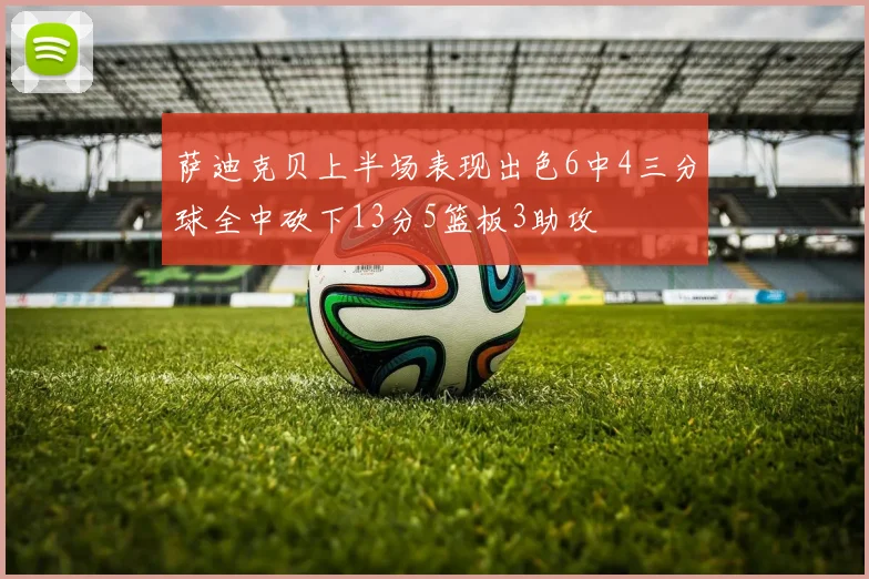 萨迪克贝上半场表现出色6中4三分球全中砍下13分5篮板3助攻