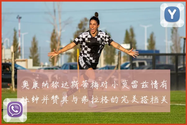 奥康纳称达斯蒂梅对小莫雷兹情有独钟并赞其与弗拉格的完美搭档关系