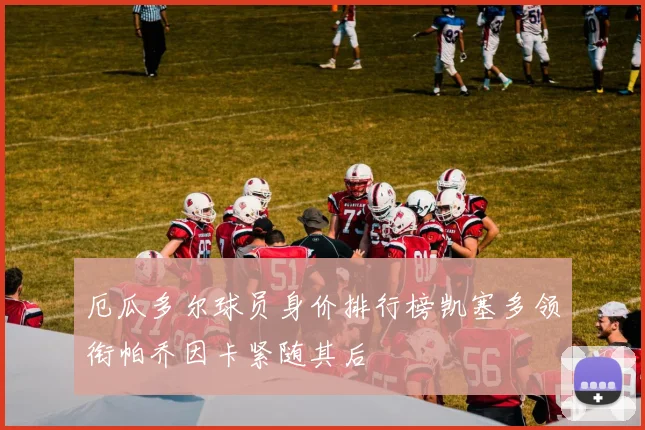 厄瓜多尔球员身价排行榜凯塞多领衔帕乔因卡紧随其后