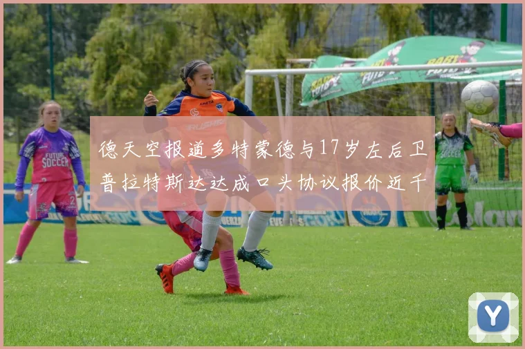 德天空报道多特蒙德与17岁左后卫普拉特斯达达成口头协议报价近千万遭拒