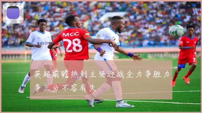 英超前瞻热刺主场迎战全力争胜力争三分不容有失