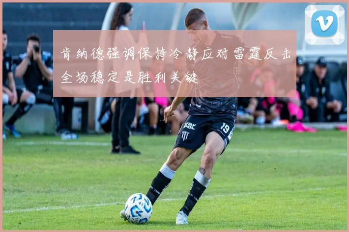 肯纳德强调保持冷静应对雷霆反击全场稳定是胜利关键