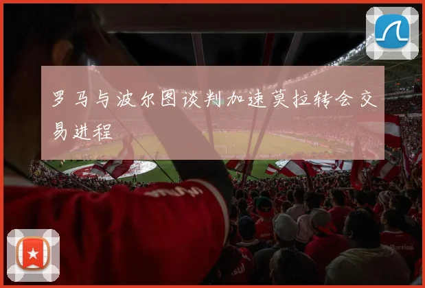 罗马与波尔图谈判加速莫拉转会交易进程