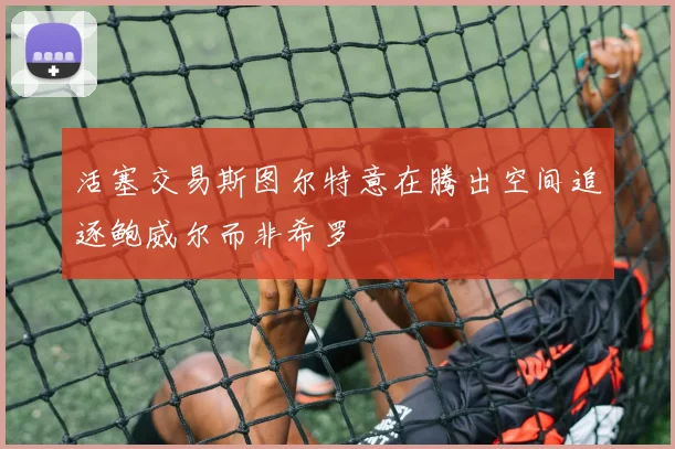活塞交易斯图尔特意在腾出空间追逐鲍威尔而非希罗