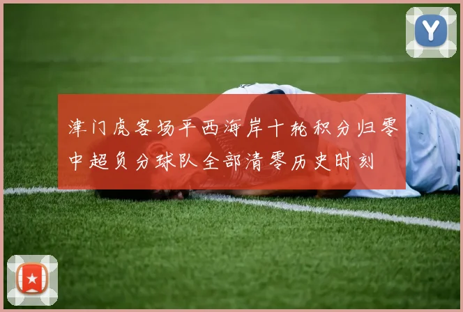 津门虎客场平西海岸十轮积分归零中超负分球队全部清零历史时刻