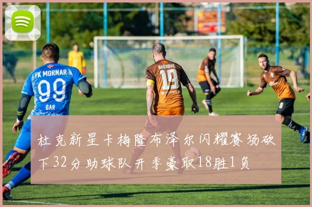 杜克新星卡梅隆布泽尔闪耀赛场砍下32分助球队开季豪取18胜1负