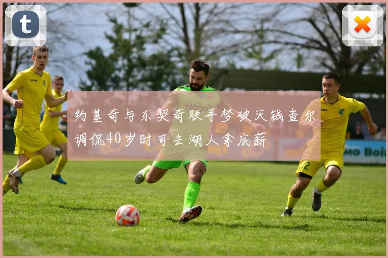 约基奇与东契奇联手梦破灭钱查尔调侃40岁时可去湖人拿底薪