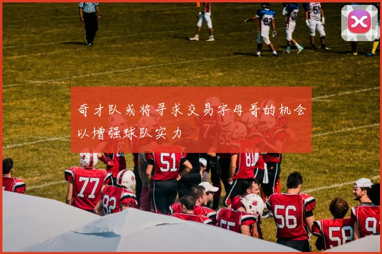 奇才队或将寻求交易字母哥的机会以增强球队实力