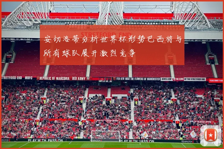 安切洛蒂分析世界杯形势巴西将与所有球队展开激烈竞争