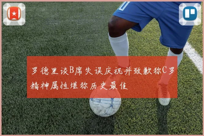罗德里谈B席失误庆祝并致歉称C罗精神属性堪称历史最佳