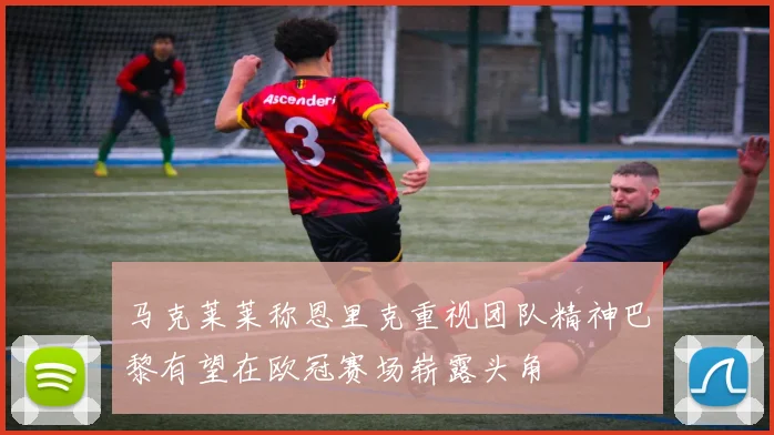 马克莱莱称恩里克重视团队精神巴黎有望在欧冠赛场崭露头角