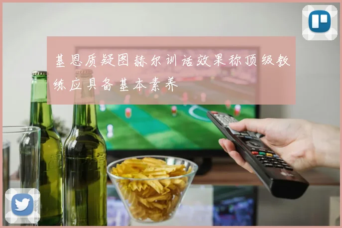 基恩质疑图赫尔训话效果称顶级教练应具备基本素养