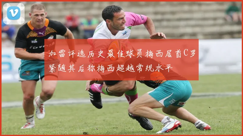 加雷评选历史最佳球员梅西居首C罗紧随其后称梅西超越常规水平