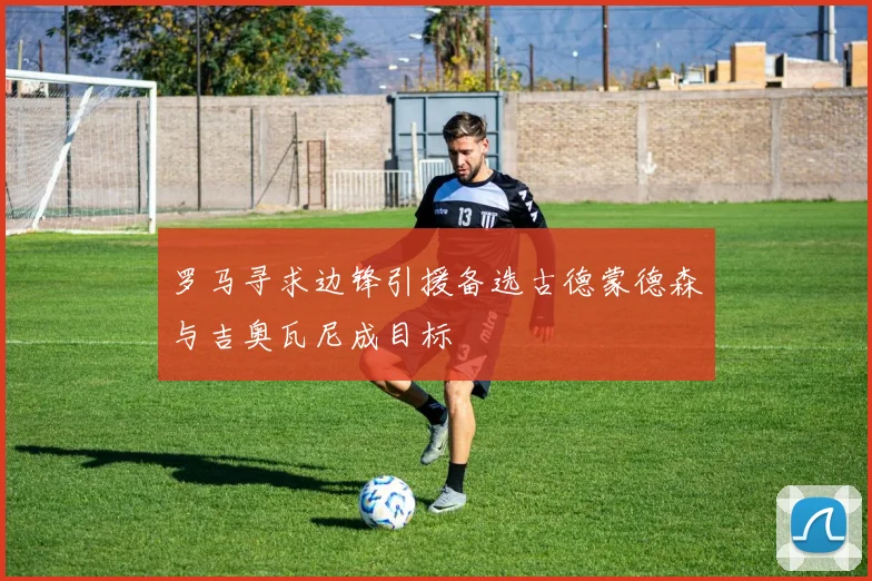 罗马寻求边锋引援备选古德蒙德森与吉奥瓦尼成目标