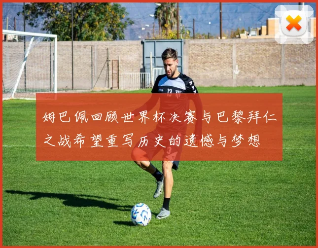 姆巴佩回顾世界杯决赛与巴黎拜仁之战希望重写历史的遗憾与梦想