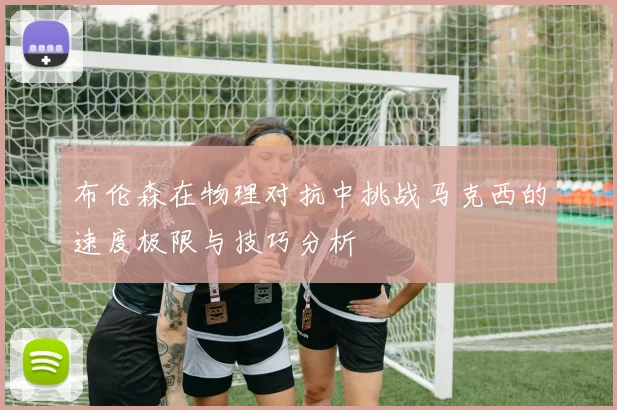 布伦森在物理对抗中挑战马克西的速度极限与技巧分析