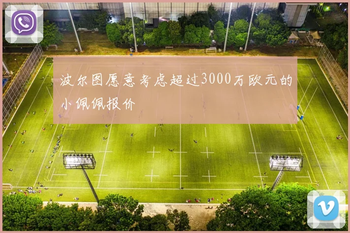 波尔图愿意考虑超过3000万欧元的小佩佩报价