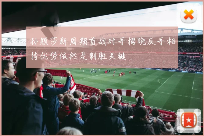 孙颖莎新周期首战对手揭晓反手相持优势依然是制胜关键