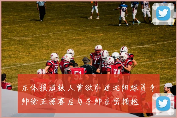 东体报道铁人曾欲引进沈阳球员李帅徐正源赛后与李帅亲密拥抱