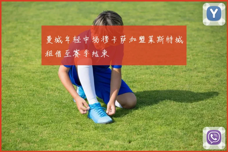 曼城年轻中场穆卡萨加盟莱斯特城租借至赛季结束