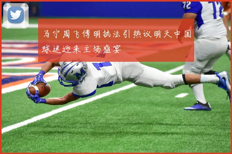 马宁周飞傅明执法引热议明天中国球迷迎来主场盛宴