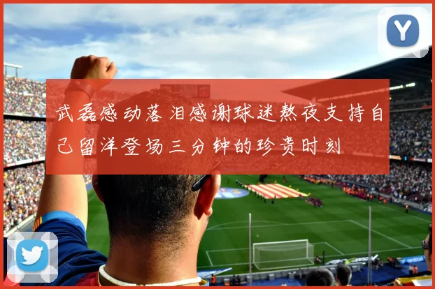 武磊感动落泪感谢球迷熬夜支持自己留洋登场三分钟的珍贵时刻