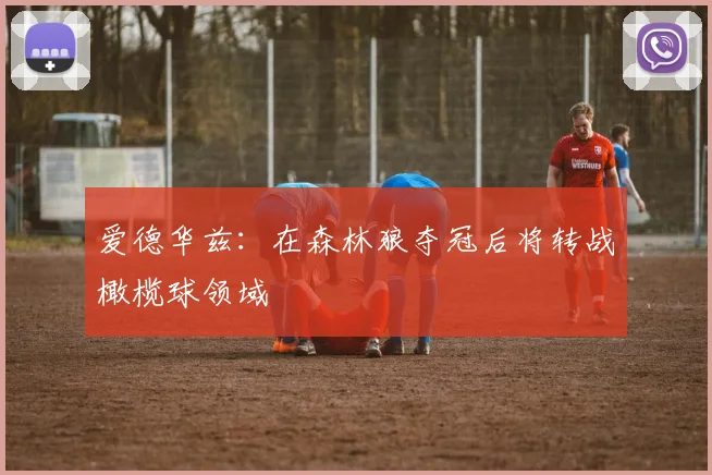 爱德华兹：在森林狼夺冠后将转战橄榄球领域