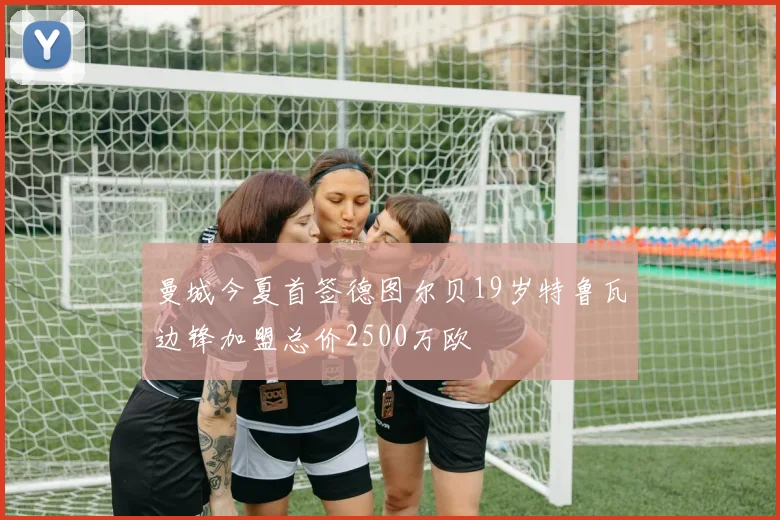 曼城今夏首签德图尔贝19岁特鲁瓦边锋加盟总价2500万欧