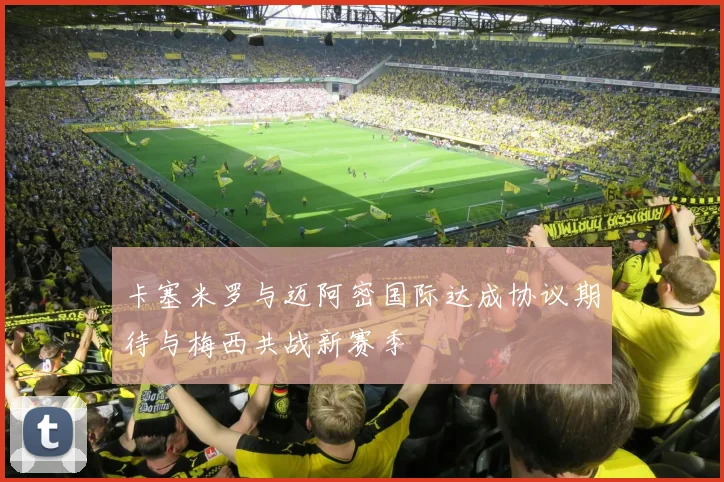 卡塞米罗与迈阿密国际达成协议期待与梅西共战新赛季
