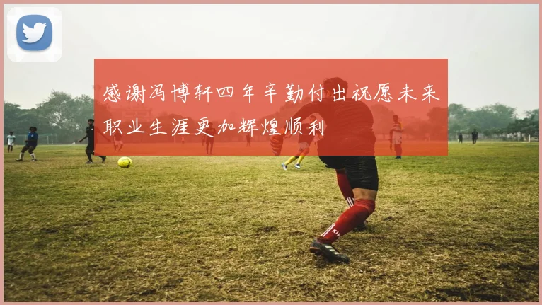 感谢冯博轩四年辛勤付出祝愿未来职业生涯更加辉煌顺利