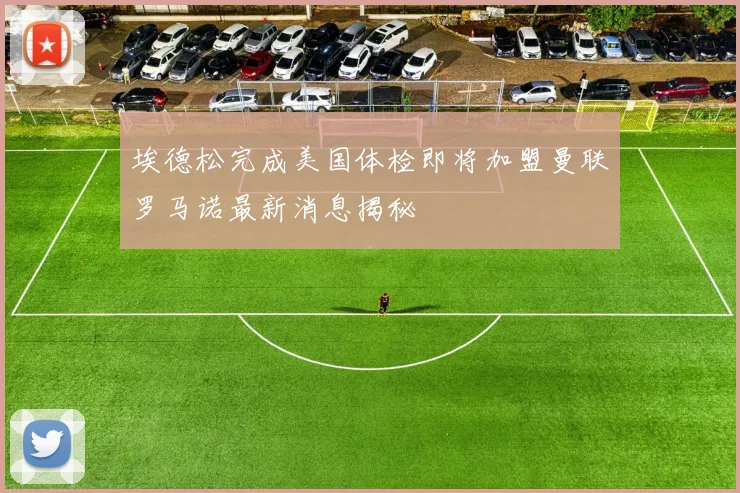 埃德松完成美国体检即将加盟曼联罗马诺最新消息揭秘